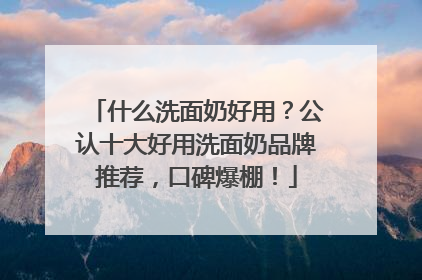 什么洗面奶好用？公认十大好用洗面奶品牌推荐，口碑爆棚！